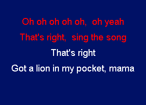That's right

Got a lion in my pocket, mama