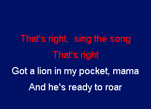 Got a lion in my pocket, mama

And he's ready to roar