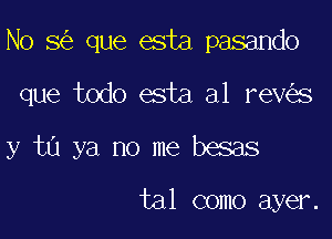 No 5 que esta pasando

que todo esta al rev s

y ta ya no me besas

tal como ayer.