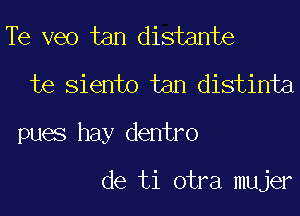 Te veo tan distante
te Siento tan distinta
pues hay dentro

de ti otra mujer