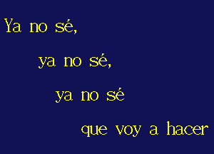 Ya no so,
ya no so,

ya no so

que voy a hacer