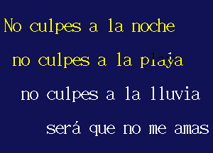 No culpes a la noche

no culpes a la p1a a

no culpes a la lluvia

sera que no me amas