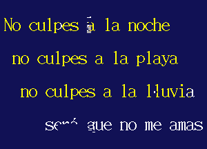 No culpes i la noche

no culpes a la playa
no culpes a la lluvia

sewA aue no me amas