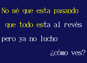 No 5 que esta pasando

que todo esta al rev s

pero ya no lucho

4C6mo ves?