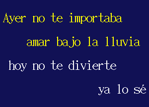 Ayer no te importaba

amar bajo la lluvia
hoy no te divierte

ya 10 8