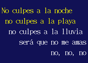 No culpes a la noche
no culpes a la playa

no culpes a la lluvia
sera que no me amas
no, no, no