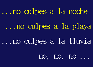 ...no culpes a la noche

...no culpes a la playa

...no culpes a la lluvia

no, no, I10