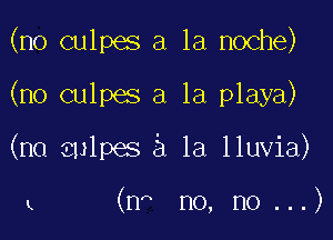 (no culpes a la noche)

(no culpes a la playa)

(n0 sulpes 5 la lluvia)

u (nh no, no ...)