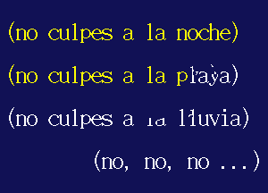 (no culpes a la noche)

(no culpes a la praya)

(no culpes a 1a liuvia)

(no, no, no ...)