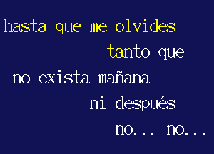 hasta que me olvides
tanto que

no exista ma ana
ni despu s
no... no...