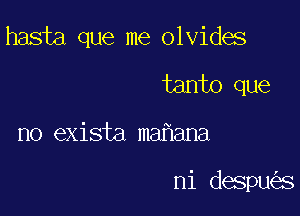 hasta que me olvides
tanto que

no exista ma ana

ni despu s