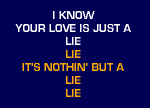 I KNOW
YOUR LOVE IS JUST A
LIE

LIE

ITS NOTHIM BUT A
LIE
LIE