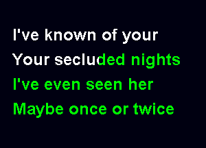 I've known of your
Your secluded nights

I've even seen her
Maybe once or twice