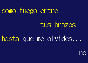 como fuego entre

tus brazos

hasta que me olvides...

r10