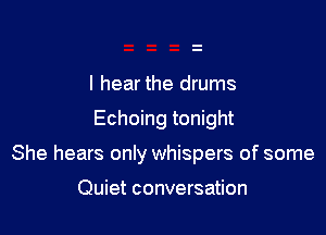 I hear the drums

Echoing tonight

She hears only whispers of some

Quiet conversation