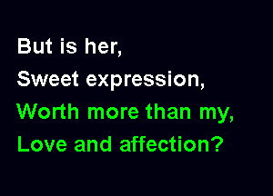 But is her,
Sweet expression,

Worth more than my,
Love and affection?