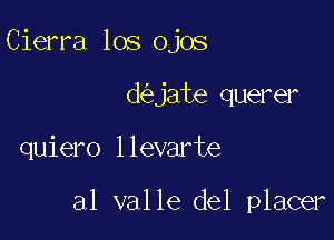 Cierra los ojos
d jate querer

quiero llevarte

al valle del placer