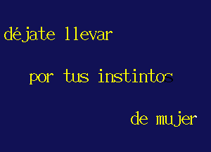 d jate llevar

por tus instinto

de mujer