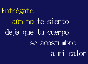 Entr gate
aun no te siento

deja que tu cuerpo
se acostumbre
a mi calor