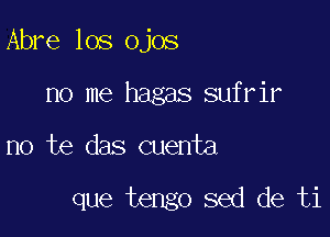 Abre los ojos
no me hagas sufrir

no te das cuenta

que tengo sed de ti