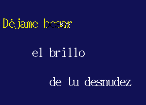 D jame bnder

e1 brillo

de tu desnudez