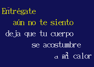 Edtr gate
aun no te siento

deja que tu cuerpo
se acostumbre
a mi calor