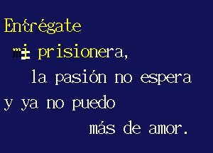 Enhr gate
Mi prisionera,

1a pasidn no espera
y ya no puedo
mas de amor.