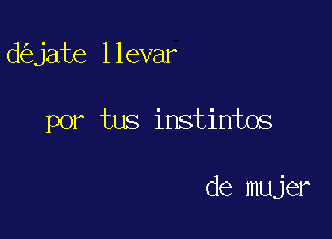 d jate llevar

por tus instintos

de mujer