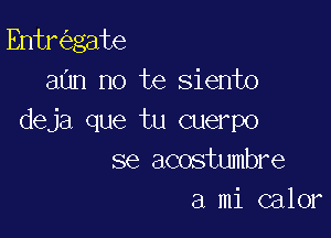 Entr gate
aun no te siento

deja que tu cuerpo
se acostumbre
a mi calor