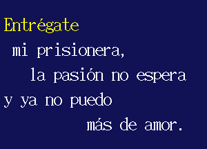 Entr gate
mi prisionera,

1a pasidn no espera
y ya no puedo
mas de amor.