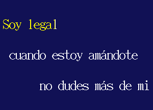 Soy legal

cuando estoy amandote

no dudes mas de mi