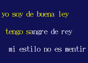 yo soy de buena ley

tengo sangre de rey

mi estilo no es mentir