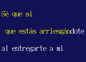 8 que Si

que estas arriesgandote

a1 entregarte a mi