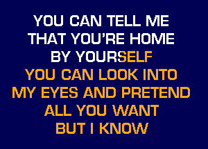 YOU CAN TELL ME
THAT YOU'RE HOME
BY YOURSELF
YOU CAN LOOK INTO
MY EYES AND PRETEND
ALL YOU WANT
BUT I KNOW