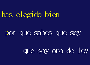 has elegido bien

por que sabes que soy

que soy oro de ley