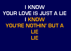 I KNOW
YOUR LOVE IS JUST A LIE
I KNOW

YOU'RE NOTHIN' BUT A
LIE
LIE