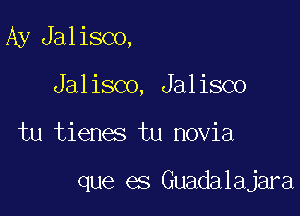 Ay Jalisco,
Jalisco, Jalisco

tu tienes tu novia

que es Guadalajara