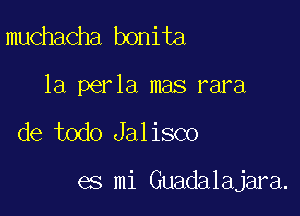 muchacha bonita
1a perla mas rara

de todo Jalisco

es mi Guadalajara.