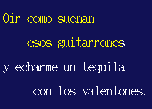 Oir como suenan

esos guitarrones

y echarme un tequila

con los valentones.