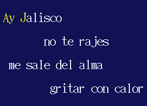 Ay Jalisco
no te rajas

me sale del alma

gritar con calor