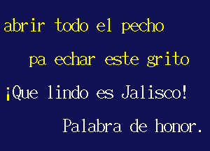 abrir todo el pecho

pa echar este grito
iQue lindo es Jalisco!

Palabra de honor.