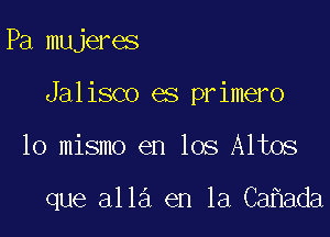 Pa mujeres

Jalisco es primero

lo mismo en los Altos

que 3113 en la Cahada