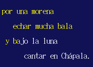 por una morena
echar mucha bala

y bajo la luna

cantar en Chapala.