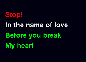 In the name of love

Before you break
My heart