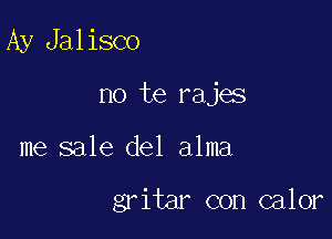 Ay Jalisco
no te rajas

me sale del alma

gritar con calor