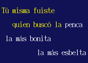 Tu misma fuiste

quien busco 1a penca

1a mas bonita

la mas esbelta