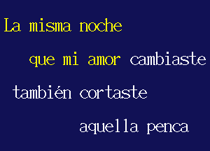 La misma noche

que mi amor Gambiaste

tambi n cortaste

aquella penca