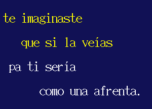 te imaginaste

que si la veias
pa ti seria

como una afrenta.