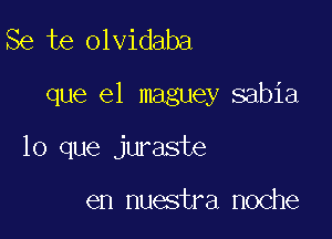 Se te olvidaba

que el maguey sabia

lo que juraste

en nuestra noche