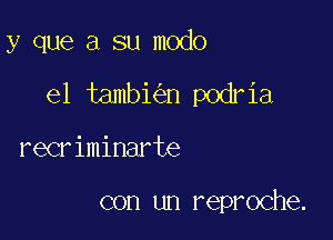 y que a su modo

el tambi n podria

recriminarte

con un reproche.